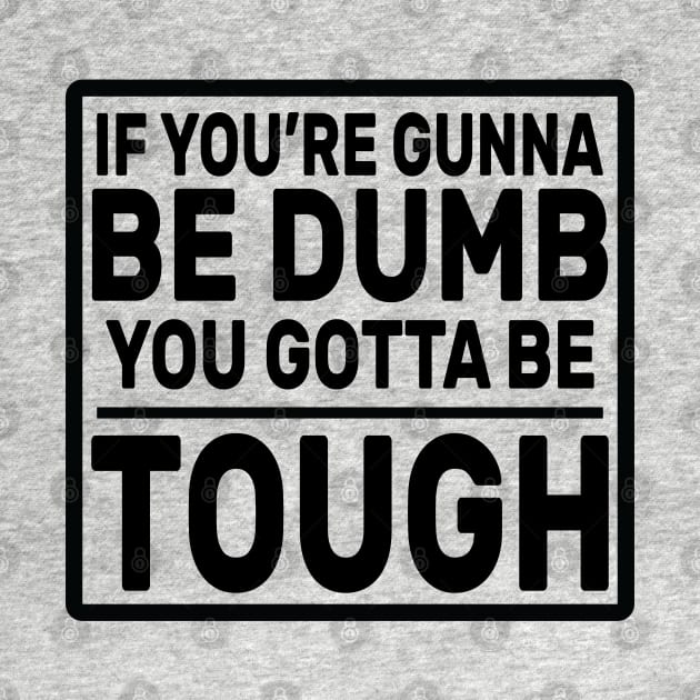 If you’re gunna be dumb you gotta be tough by DaStore